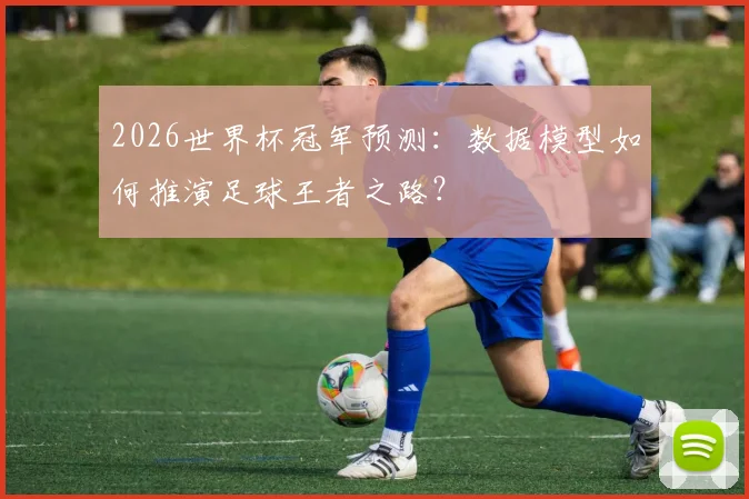 2026世界杯冠军预测:数据模型如何推演足球王者之路?