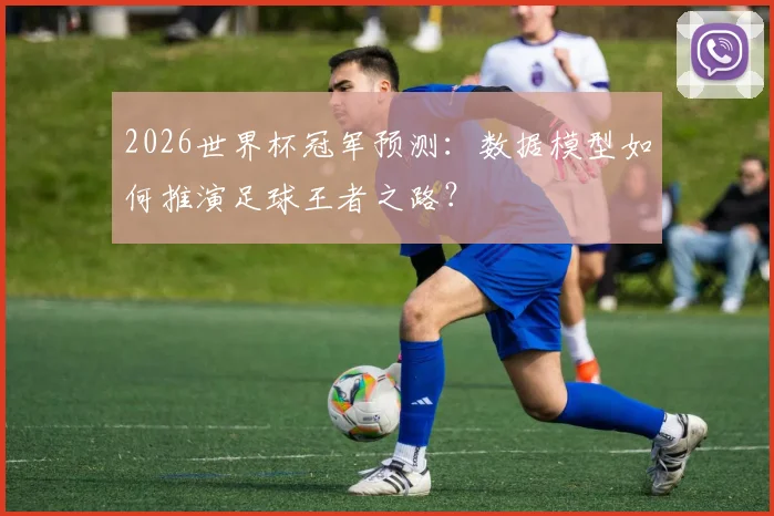 2026世界杯冠军预测:数据模型如何推演足球王者之路?