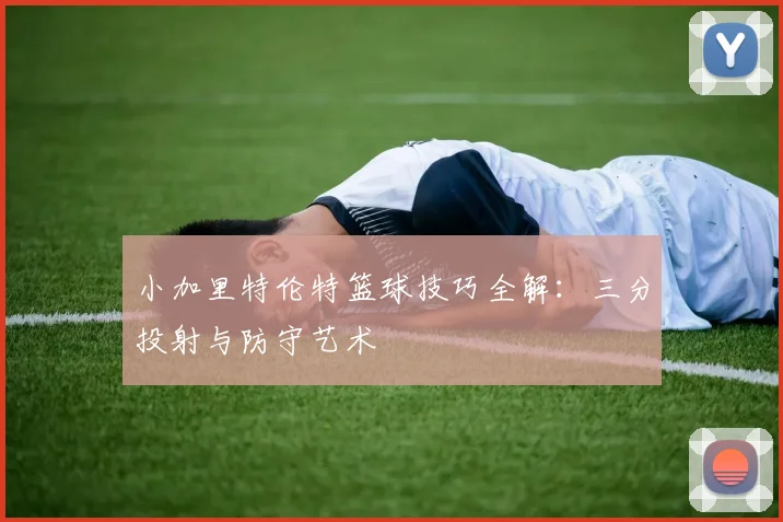 小加里特伦特篮球技巧全解：三分投射与防守艺术