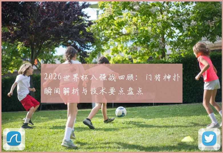 2026世界杯八强战回顾:门将神扑瞬间解析与技术要点盘点