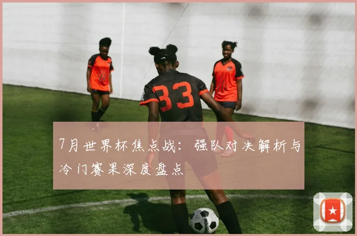 7月世界杯焦点战:强队对决解析与冷门赛果深度盘点