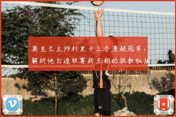 奥克兰主帅科里卡三夺澳超冠军,解析他打造联赛新王朝的执教秘诀与战术体系