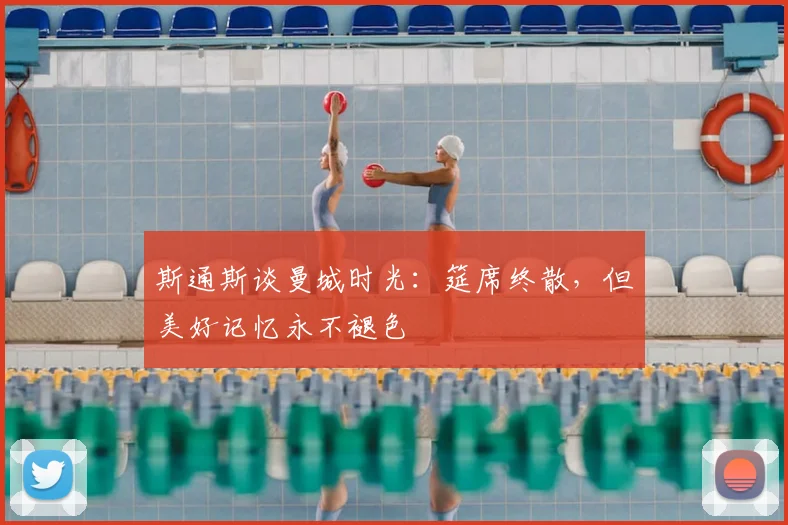 斯通斯谈曼城时光:筵席终散,但美好记忆永不褪色