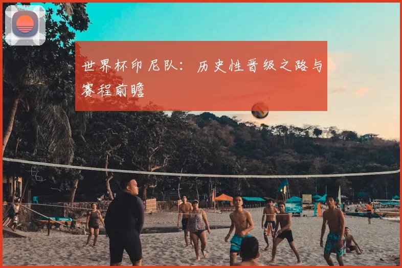 世界杯印尼队:历史性晋级之路与赛程前瞻