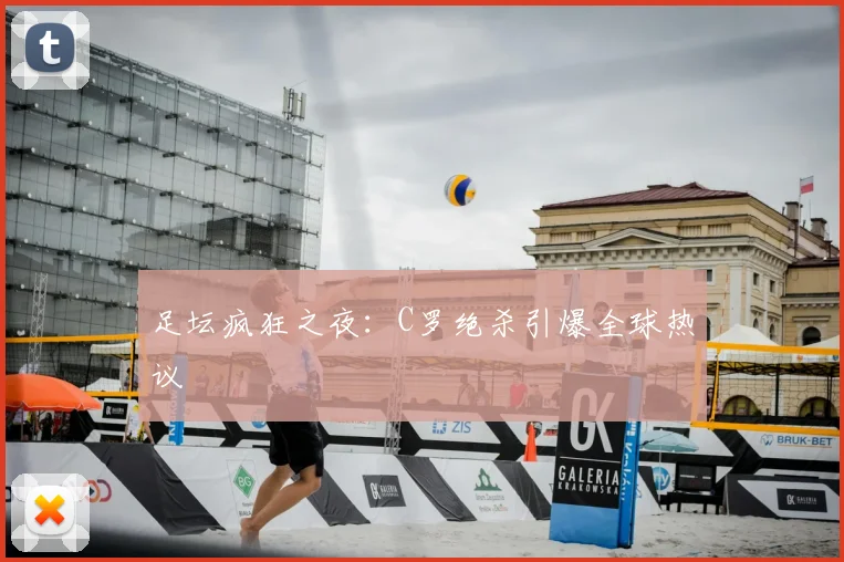足坛疯狂之夜:C罗绝杀引爆全球热议