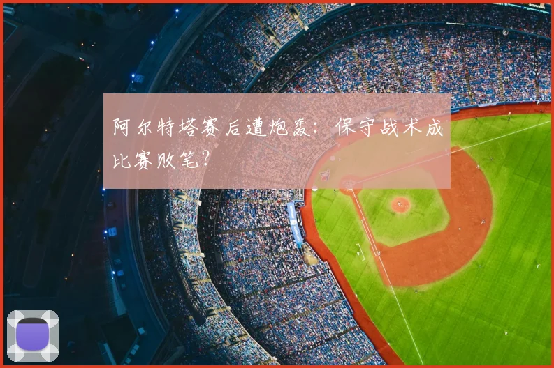阿尔特塔赛后遭炮轰:保守战术成比赛败笔?