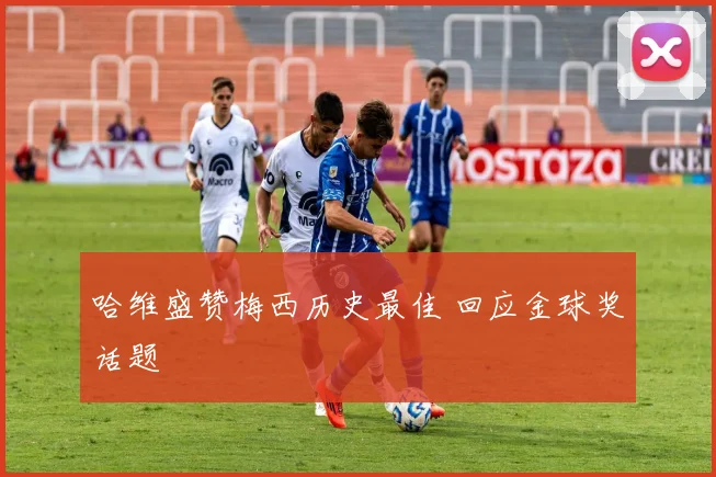 哈维盛赞梅西历史最佳 回应金球奖话题