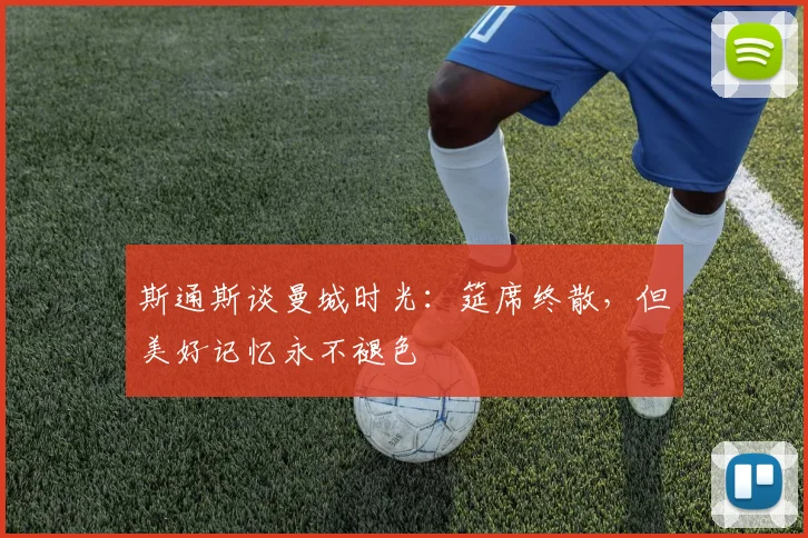 斯通斯谈曼城时光:筵席终散,但美好记忆永不褪色
