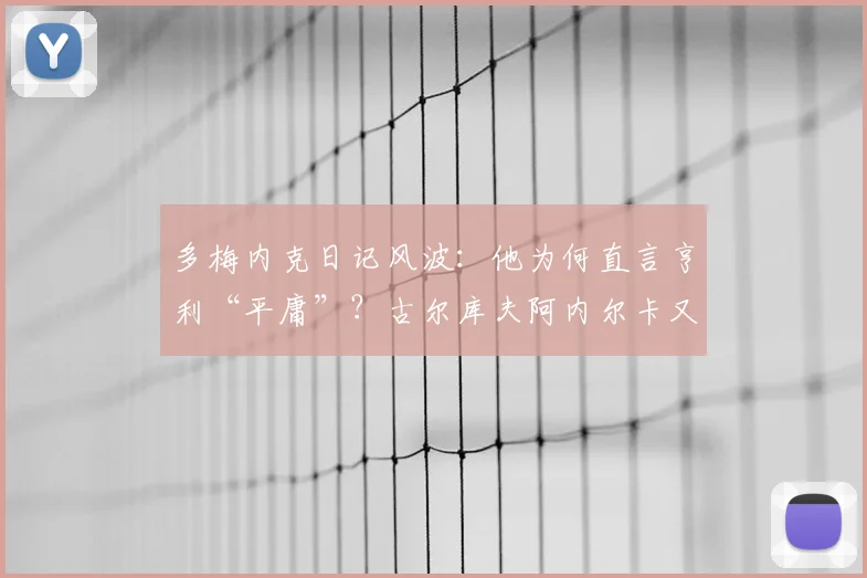 多梅内克日记风波：他为何直言亨利“平庸”？古尔库夫阿内尔卡又因何遭批？