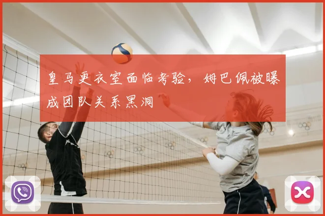 皇马更衣室面临考验，姆巴佩被曝成团队关系黑洞