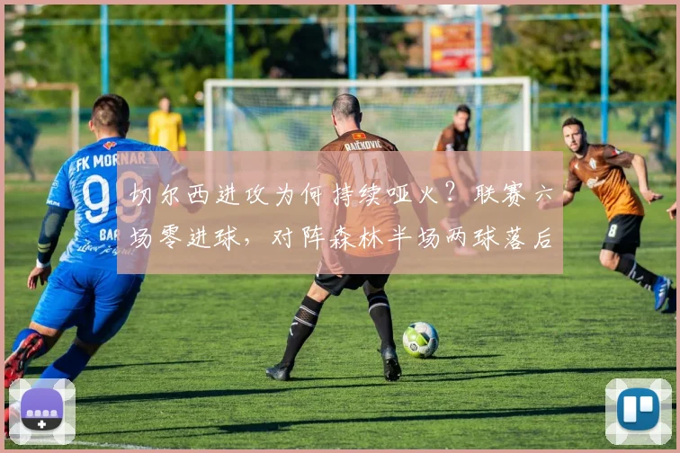 切尔西进攻为何持续哑火?联赛六场零进球,对阵森林半场两球落后暴露哪些问题?