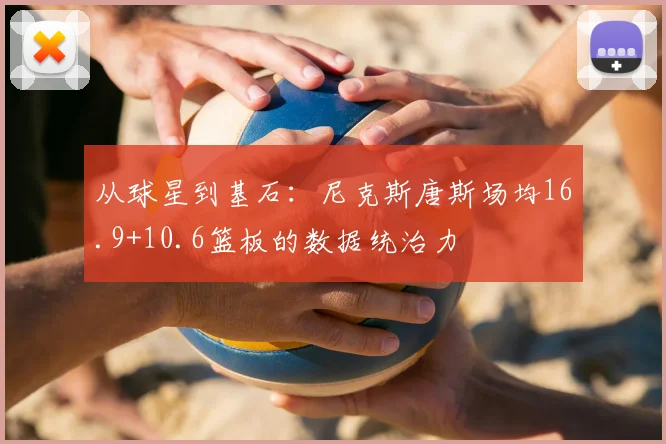 从球星到基石：尼克斯唐斯场均16.9+10.6篮板的数据统治力