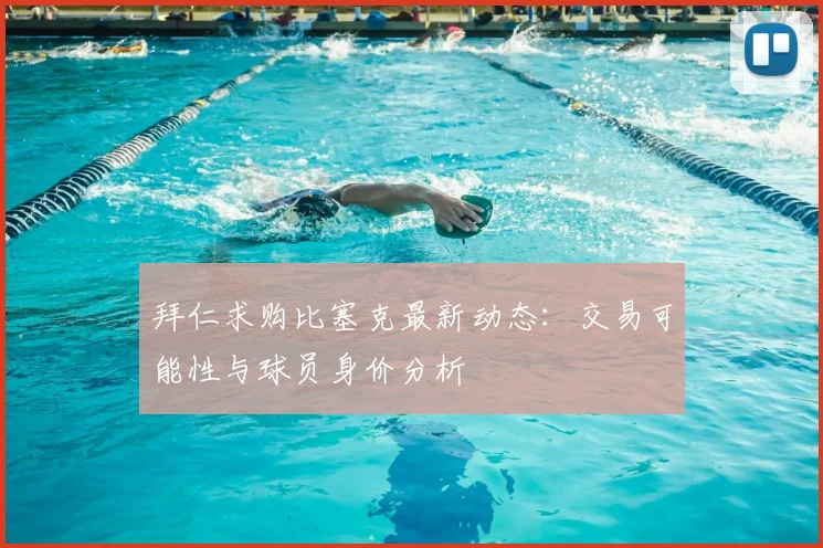 拜仁求购比塞克最新动态:交易可能性与球员身价分析