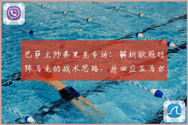 巴萨主帅弗里克专访：解析欧冠对阵马竞的战术思路，并回应亚马尔近期事件