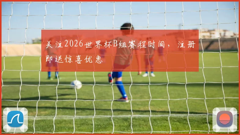 关注2026世界杯B组赛程时间,注册即送惊喜优惠