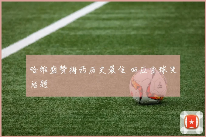 哈维盛赞梅西历史最佳 回应金球奖话题