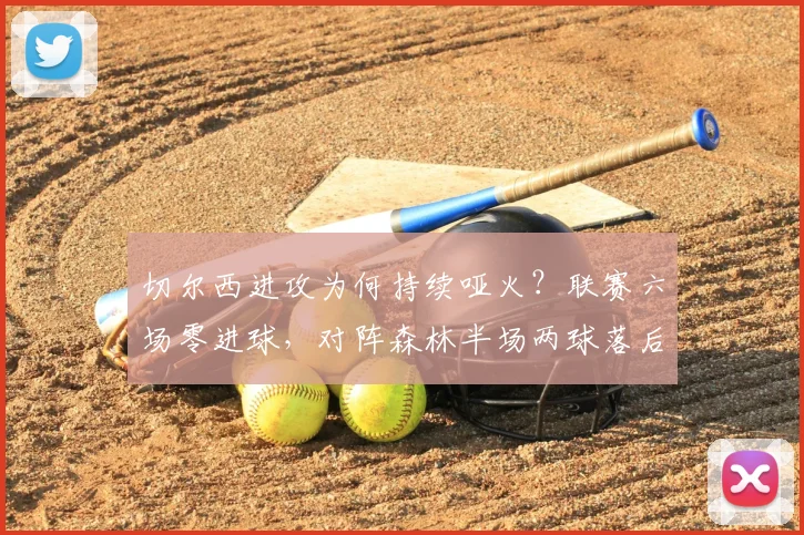 切尔西进攻为何持续哑火?联赛六场零进球,对阵森林半场两球落后暴露哪些问题?