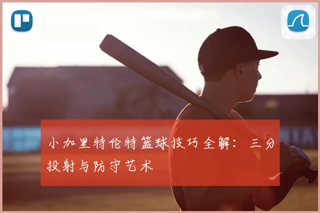 小加里特伦特篮球技巧全解：三分投射与防守艺术