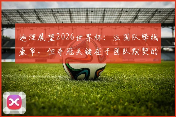 迪涅展望2026世界杯：法国队锋线豪华，但夺冠关键在于团队默契的建立